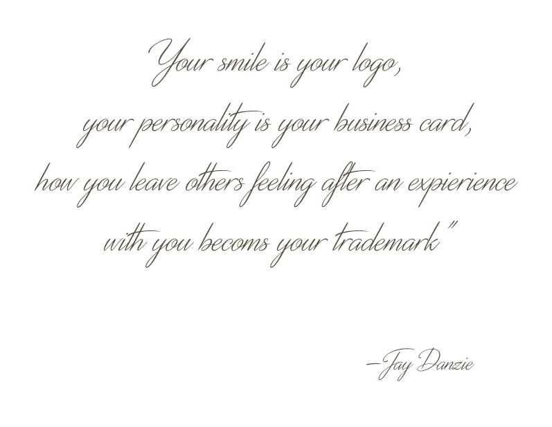 “Your smile is your logo, your personality is your business card, how you leave others feeling after having an experience with you becomes your trademark.”